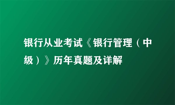银行从业考试《银行管理（中级）》历年真题及详解