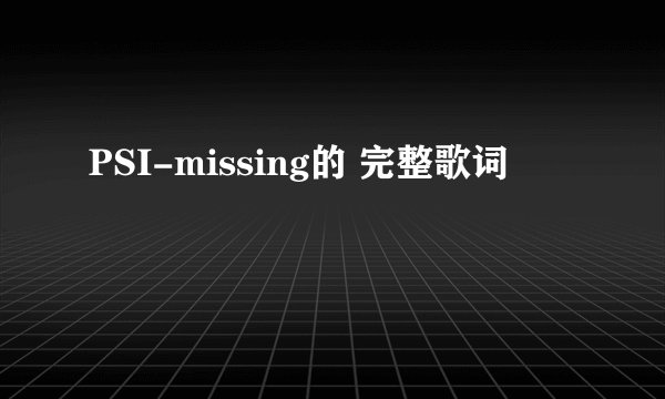 PSI-missing的 完整歌词