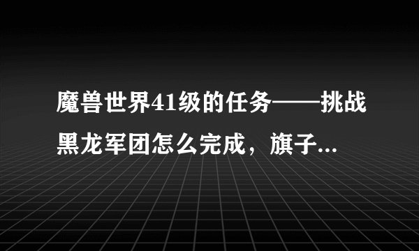 魔兽世界41级的任务——挑战黑龙军团怎么完成，旗子该插在哪里？