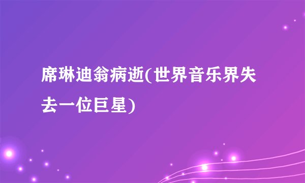 席琳迪翁病逝(世界音乐界失去一位巨星)