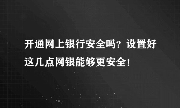 开通网上银行安全吗？设置好这几点网银能够更安全！