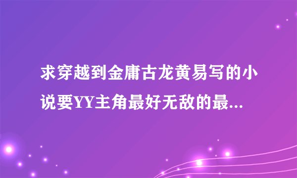 求穿越到金庸古龙黄易写的小说要YY主角最好无敌的最好能来回穿的就像覆雨大唐一样 有的发邮箱！