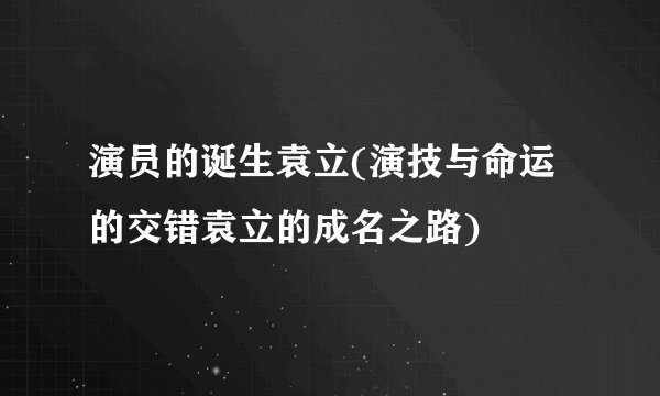演员的诞生袁立(演技与命运的交错袁立的成名之路)