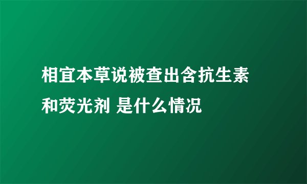 相宜本草说被查出含抗生素 和荧光剂 是什么情况