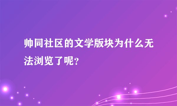 帅同社区的文学版块为什么无法浏览了呢？