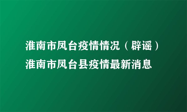 淮南市凤台疫情情况（辟谣）淮南市凤台县疫情最新消息