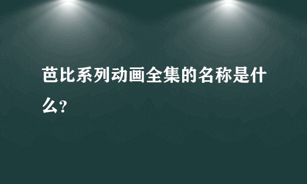 芭比系列动画全集的名称是什么？
