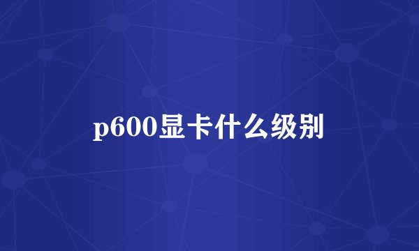 p600显卡什么级别
