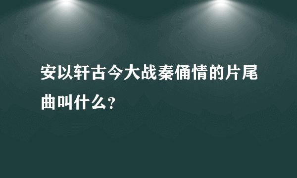 安以轩古今大战秦俑情的片尾曲叫什么？