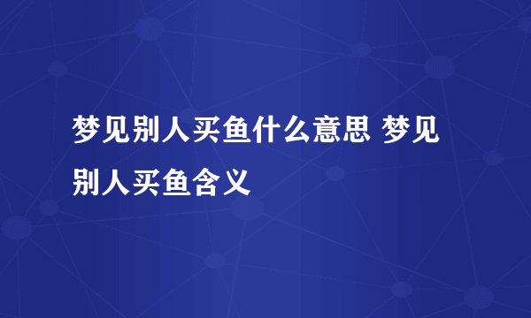 梦见别人买鱼什么意思 梦见别人买鱼含义