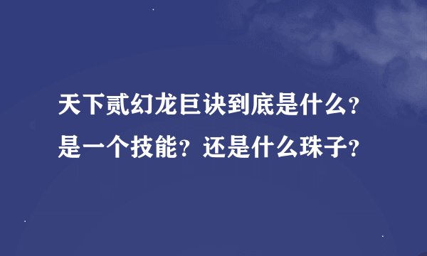 天下贰幻龙巨诀到底是什么？是一个技能？还是什么珠子？