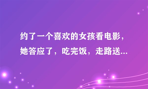 约了一个喜欢的女孩看电影，她答应了，吃完饭，走路送她回去的，也答应了。我有戏没？