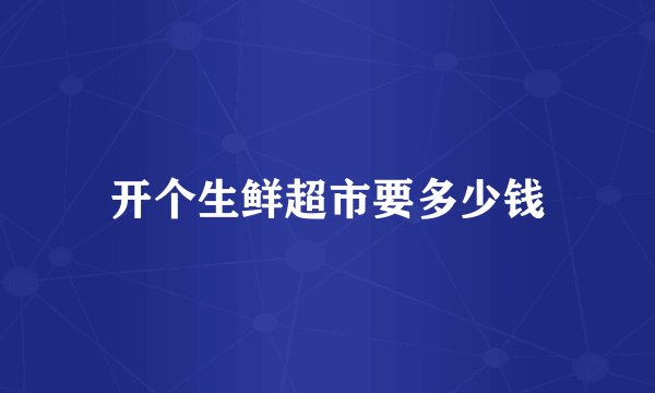 开个生鲜超市要多少钱