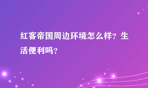 红客帝国周边环境怎么样？生活便利吗？