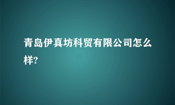 青岛伊真坊科贸有限公司怎么样?