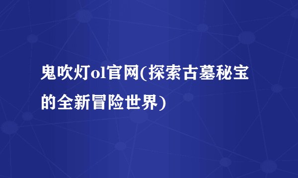 鬼吹灯ol官网(探索古墓秘宝的全新冒险世界)