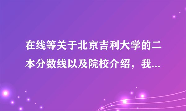 在线等关于北京吉利大学的二本分数线以及院校介绍，我是江西的文科生。