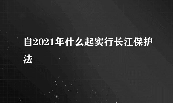自2021年什么起实行长江保护法