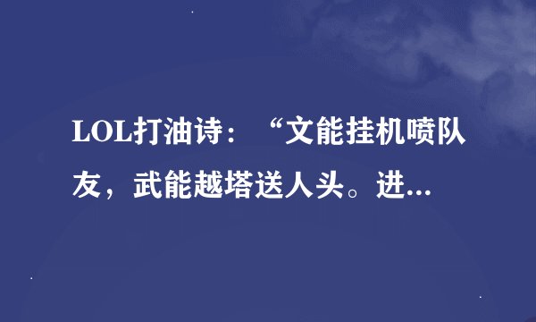 LOL打油诗：“文能挂机喷队友，武能越塔送人头。进可孤身一挑五，退可坐等二十投。前能飞脚救残敌，后