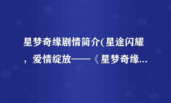 星梦奇缘剧情简介(星途闪耀，爱情绽放——《星梦奇缘》剧情简介)
