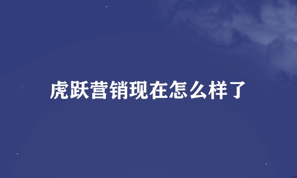 虎跃营销现在怎么样了