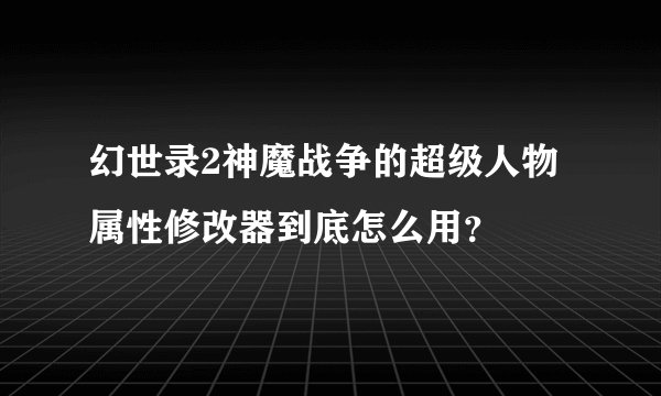 幻世录2神魔战争的超级人物属性修改器到底怎么用？