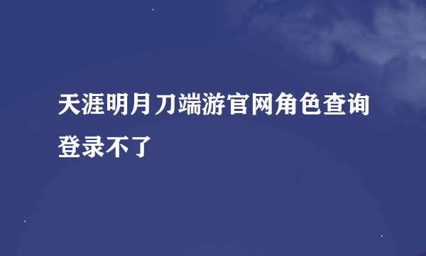 天涯明月刀端游官网角色查询登录不了
