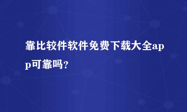 靠比较件软件免费下载大全app可靠吗？
