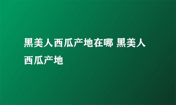 黑美人西瓜产地在哪 黑美人西瓜产地