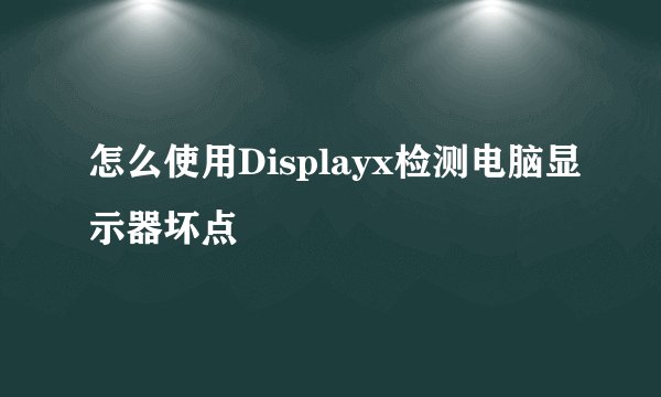 怎么使用Displayx检测电脑显示器坏点