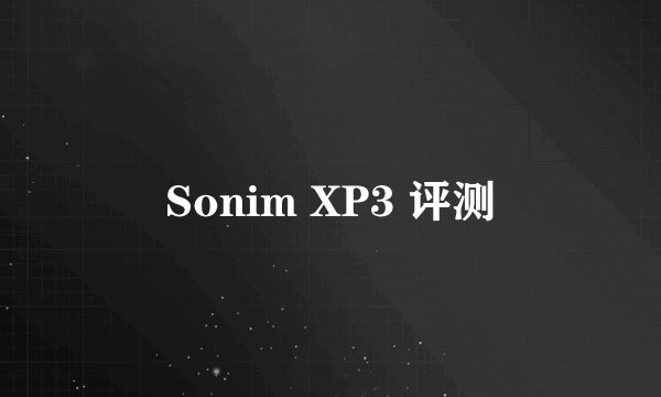 Sonim XP3 评测