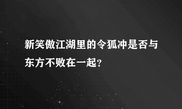 新笑傲江湖里的令狐冲是否与东方不败在一起？