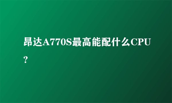 昂达A770S最高能配什么CPU？