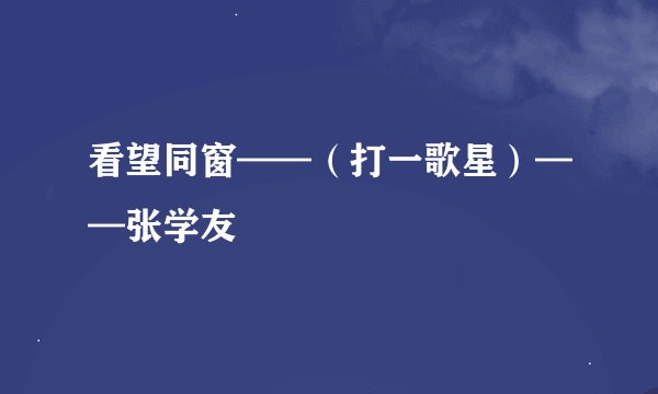 看望同窗——（打一歌星）——张学友