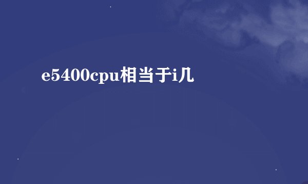 e5400cpu相当于i几