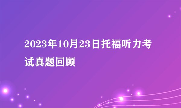2023年10月23日托福听力考试真题回顾