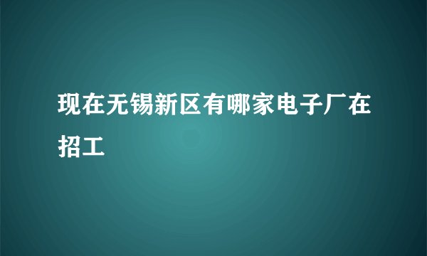 现在无锡新区有哪家电子厂在招工