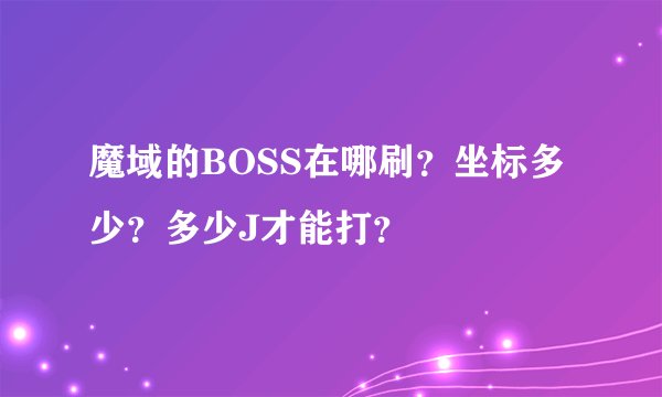魔域的BOSS在哪刷？坐标多少？多少J才能打？