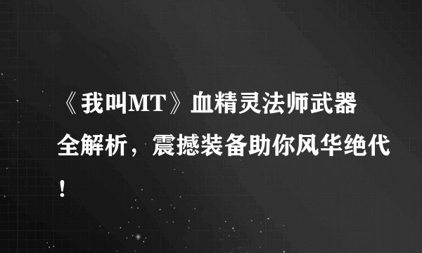《我叫MT》血精灵法师武器全解析，震撼装备助你风华绝代！