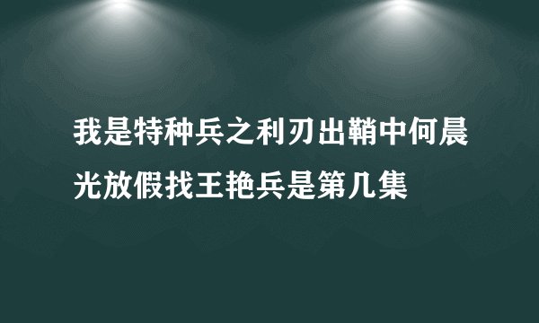我是特种兵之利刃出鞘中何晨光放假找王艳兵是第几集
