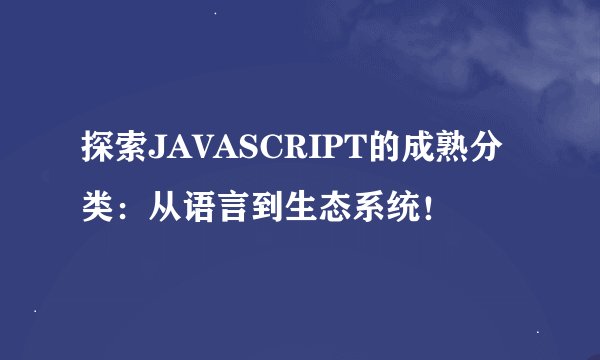 探索JAVASCRIPT的成熟分类：从语言到生态系统！