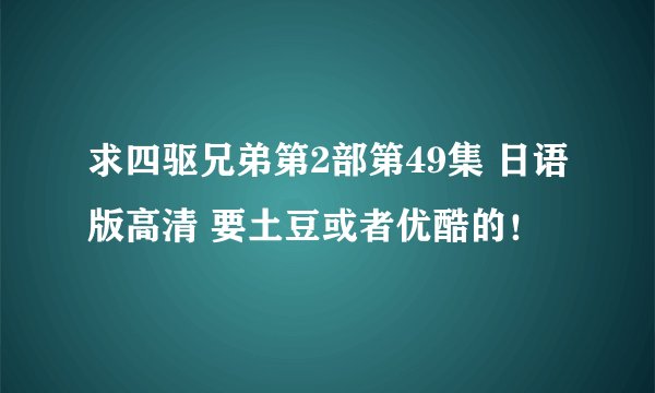 求四驱兄弟第2部第49集 日语版高清 要土豆或者优酷的！