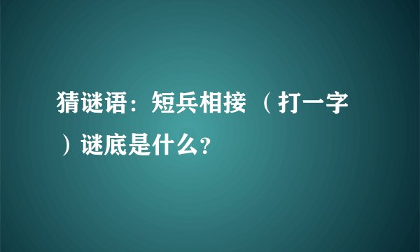 猜谜语：短兵相接 （打一字）谜底是什么？