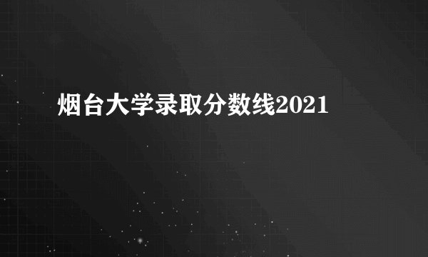 烟台大学录取分数线2021