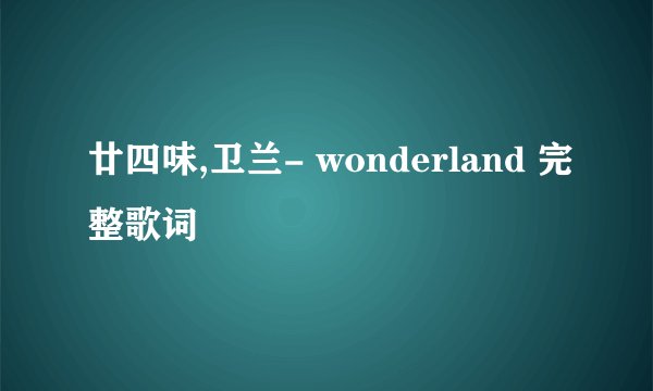 廿四味,卫兰- wonderland 完整歌词