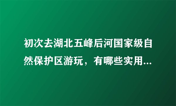 初次去湖北五峰后河国家级自然保护区游玩，有哪些实用的攻略分享？