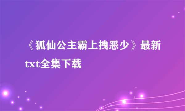 《狐仙公主霸上拽恶少》最新txt全集下载