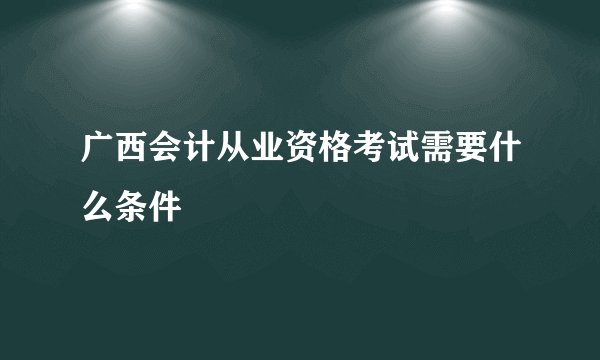 广西会计从业资格考试需要什么条件