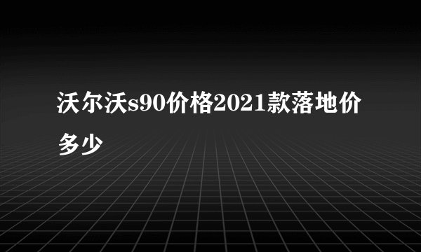 沃尔沃s90价格2021款落地价多少