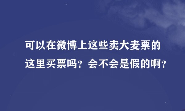 可以在微博上这些卖大麦票的这里买票吗？会不会是假的啊？